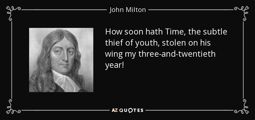 How soon hath Time, the subtle thief of youth, stolen on his wing my three-and-twentieth year! - John Milton