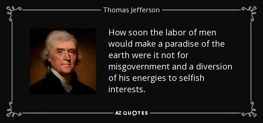 How soon the labor of men would make a paradise of the earth were it not for misgovernment and a diversion of his energies to selfish interests. - Thomas Jefferson