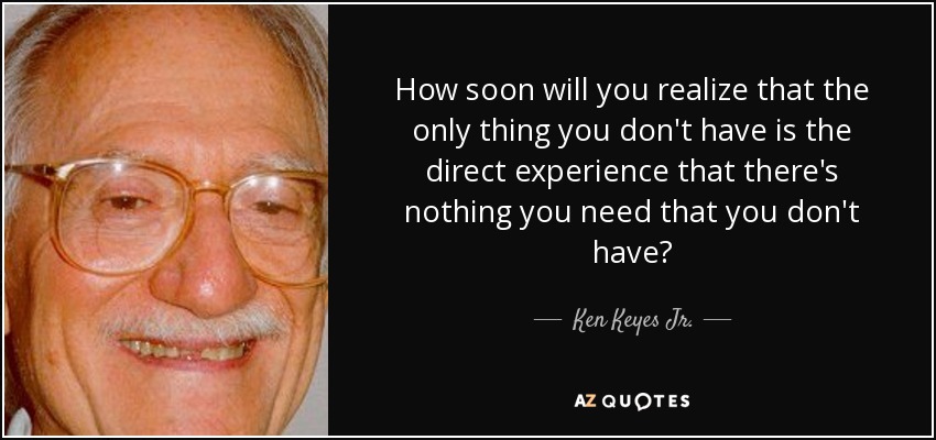 How soon will you realize that the only thing you don't have is the direct experience that there's nothing you need that you don't have? - Ken Keyes Jr.