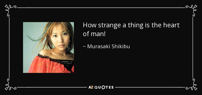 How strange a thing is the heart of man! - Murasaki Shikibu