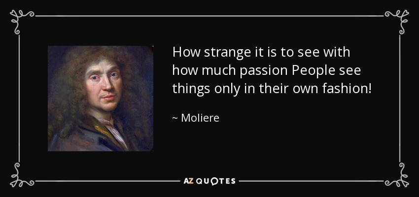 How strange it is to see with how much passion People see things only in their own fashion! - Moliere