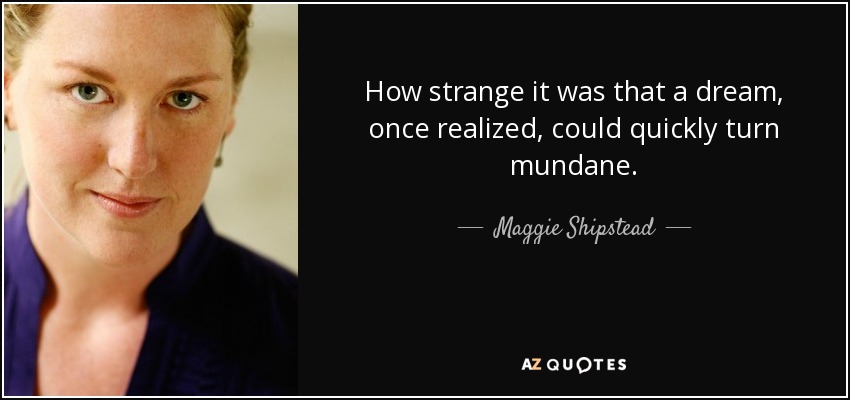 How strange it was that a dream, once realized, could quickly turn mundane. - Maggie Shipstead