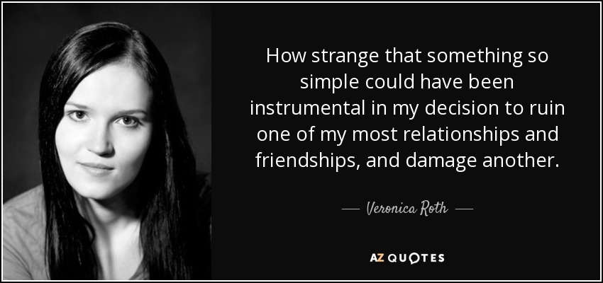 How strange that something so simple could have been instrumental in my decision to ruin one of my most relationships and friendships, and damage another. - Veronica Roth