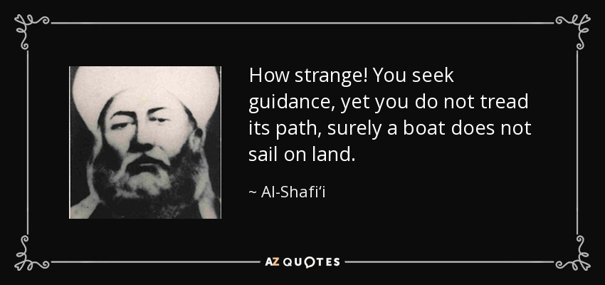 How strange! You seek guidance, yet you do not tread its path, surely a boat does not sail on land. - Al-Shafi‘i