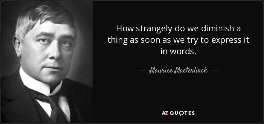 How strangely do we diminish a thing as soon as we try to express it in words. - Maurice Maeterlinck