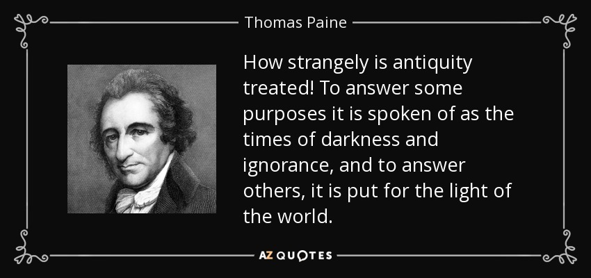 How strangely is antiquity treated! To answer some purposes it is spoken of as the times of darkness and ignorance, and to answer others, it is put for the light of the world. - Thomas Paine