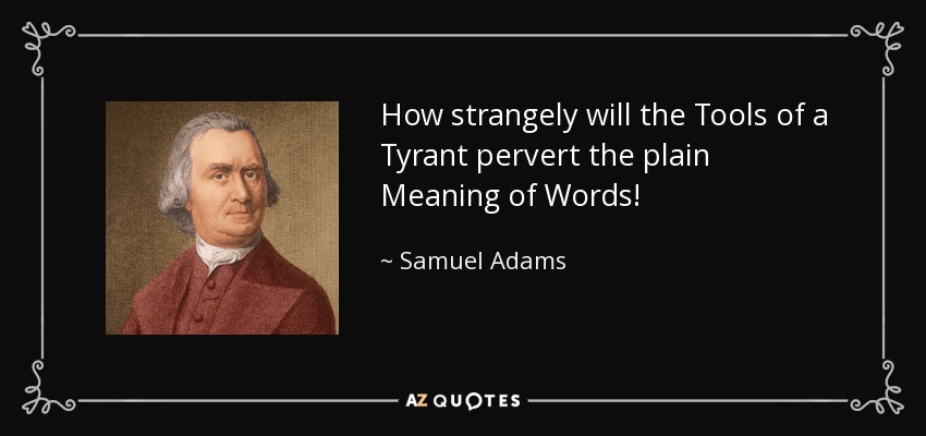 How strangely will the Tools of a Tyrant pervert the plain Meaning of Words! - Samuel Adams