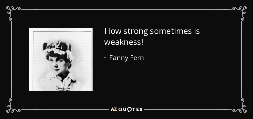 How strong sometimes is weakness! - Fanny Fern