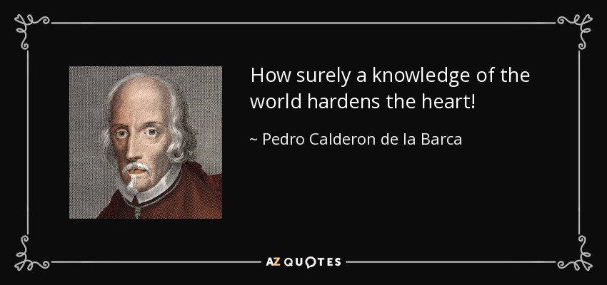 How surely a knowledge of the world hardens the heart! - Pedro Calderon de la Barca