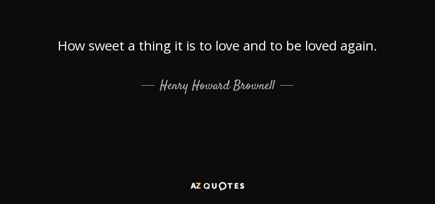 How sweet a thing it is to love and to be loved again. - Henry Howard Brownell