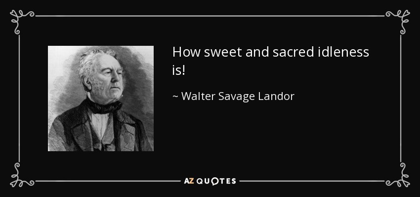 How sweet and sacred idleness is! - Walter Savage Landor