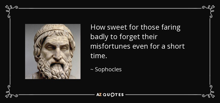 How sweet for those faring badly to forget their misfortunes even for a short time. - Sophocles