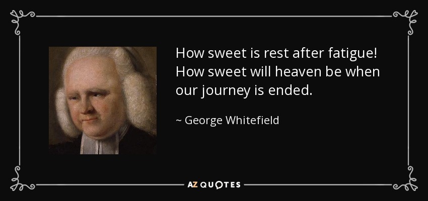 How sweet is rest after fatigue! How sweet will heaven be when our journey is ended. - George Whitefield