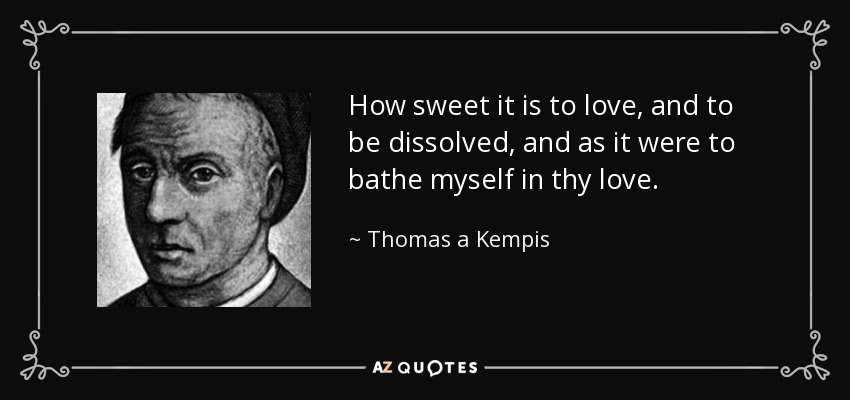How sweet it is to love, and to be dissolved, and as it were to bathe myself in thy love. - Thomas a Kempis
