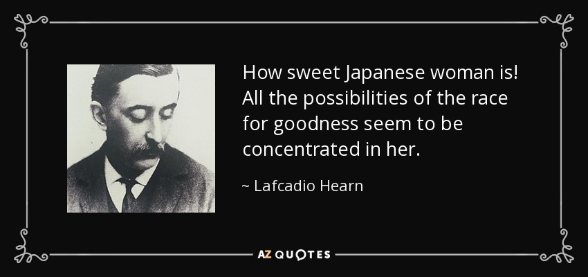 How sweet Japanese woman is! All the possibilities of the race for goodness seem to be concentrated in her. - Lafcadio Hearn