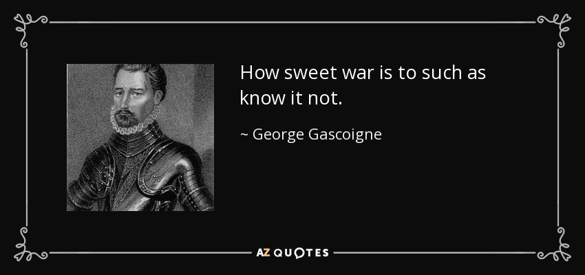 How sweet war is to such as know it not. - George Gascoigne