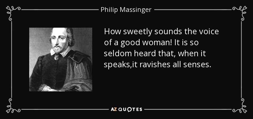 How sweetly sounds the voice of a good woman! It is so seldom heard that, when it speaks,it ravishes all senses. - Philip Massinger