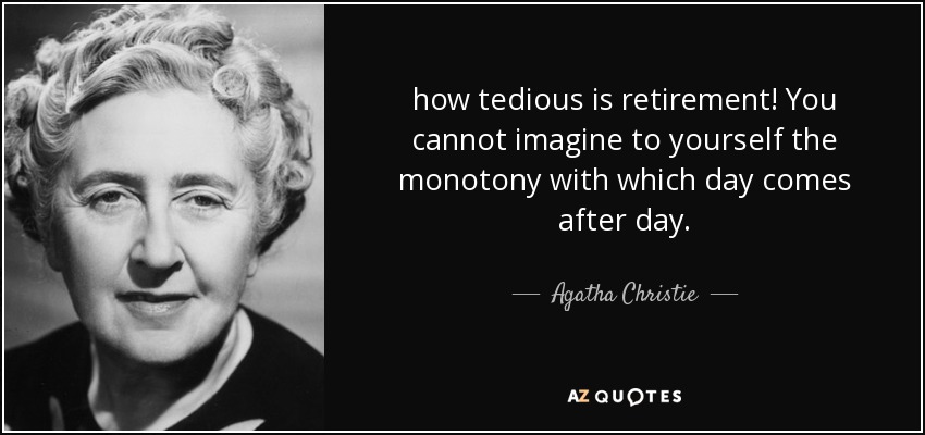 how tedious is retirement! You cannot imagine to yourself the monotony with which day comes after day. - Agatha Christie