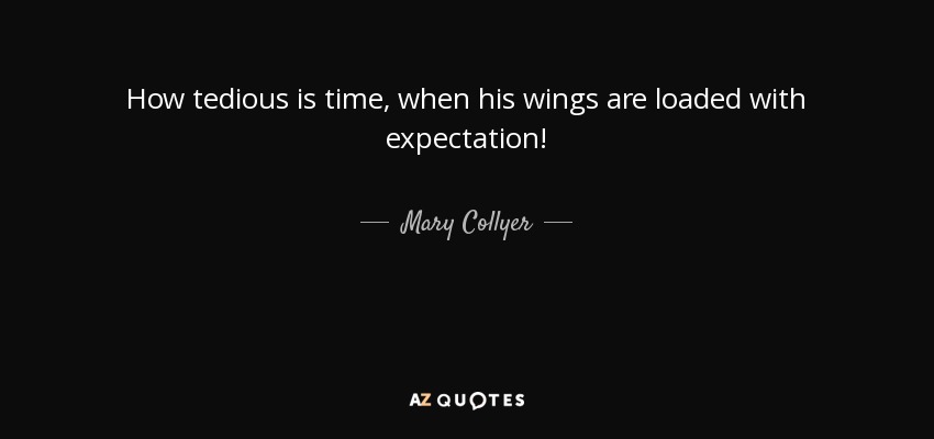 How tedious is time, when his wings are loaded with expectation! - Mary Collyer