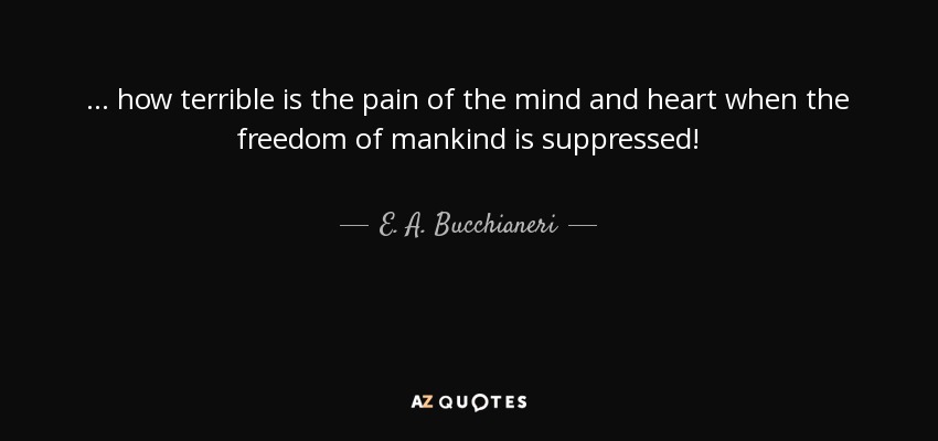 ... how terrible is the pain of the mind and heart when the freedom of mankind is suppressed! - E. A. Bucchianeri