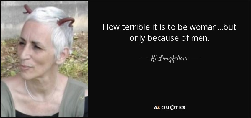 How terrible it is to be woman...but only because of men. - Ki Longfellow