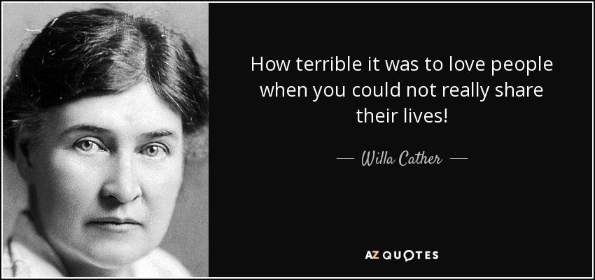 How terrible it was to love people when you could not really share their lives! - Willa Cather
