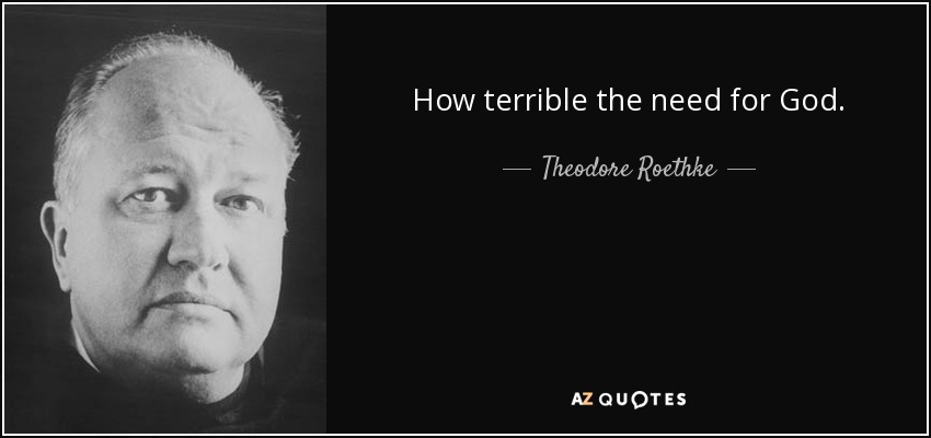 How terrible the need for God. - Theodore Roethke