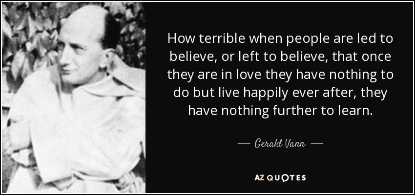 How terrible when people are led to believe, or left to believe, that once they are in love they have nothing to do but live happily ever after, they have nothing further to learn. - Gerald Vann