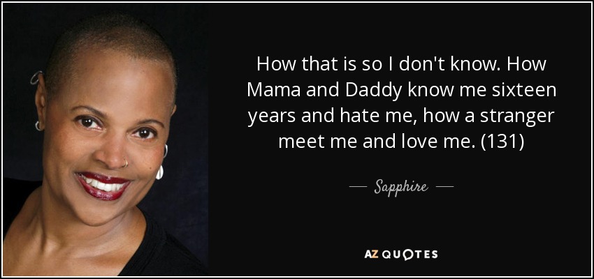 How that is so I don't know. How Mama and Daddy know me sixteen years and hate me, how a stranger meet me and love me. (131) - Sapphire