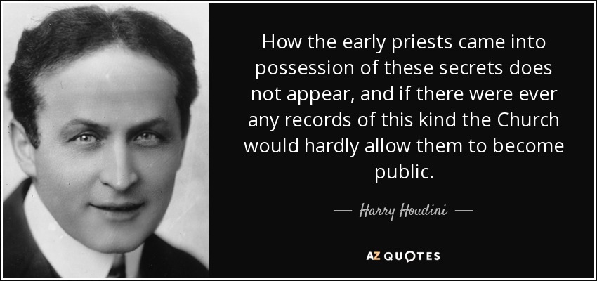 How the early priests came into possession of these secrets does not appear, and if there were ever any records of this kind the Church would hardly allow them to become public. - Harry Houdini