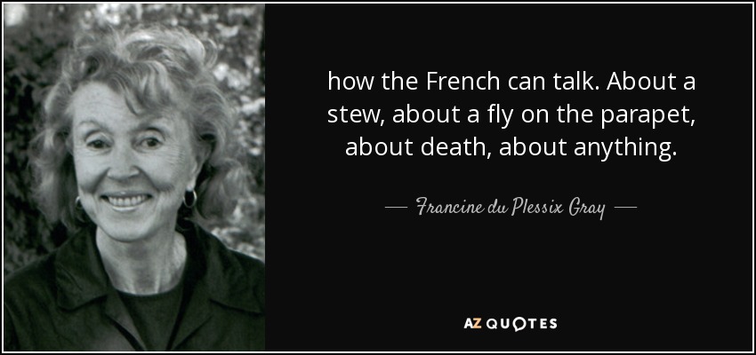 how the French can talk. About a stew, about a fly on the parapet, about death, about anything. - Francine du Plessix Gray