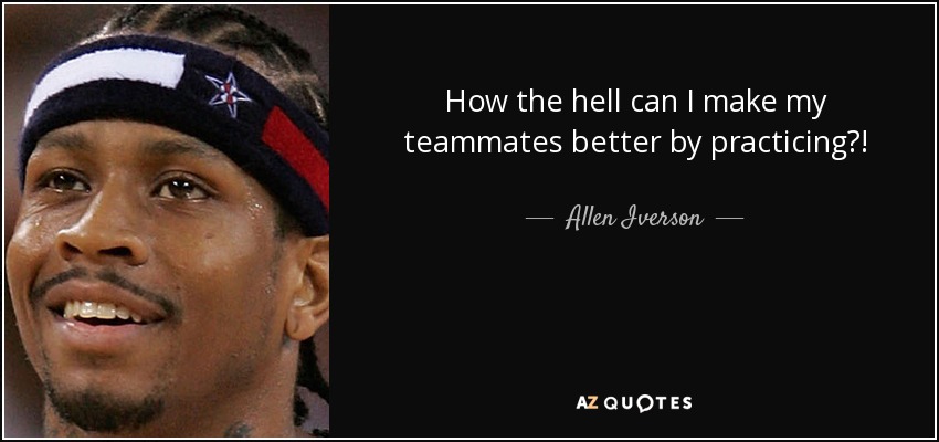 How the hell can I make my teammates better by practicing?! - Allen Iverson