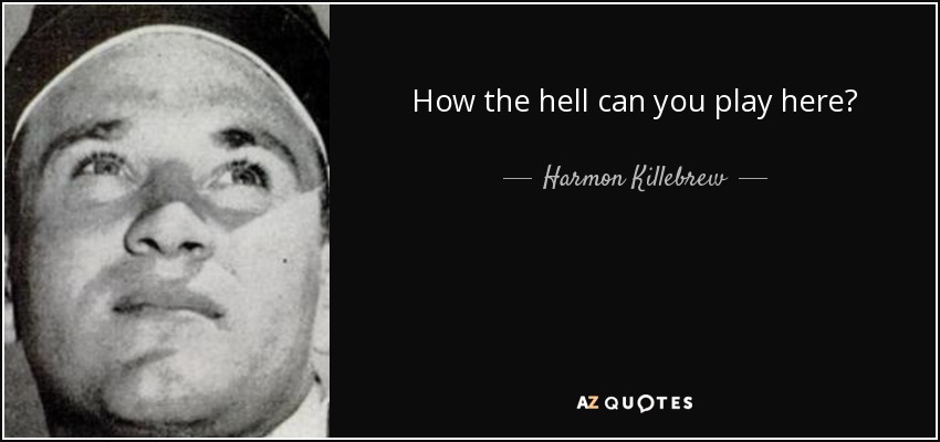 How the hell can you play here? - Harmon Killebrew
