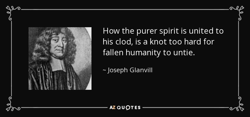 How the purer spirit is united to his clod, is a knot too hard for fallen humanity to untie. - Joseph Glanvill