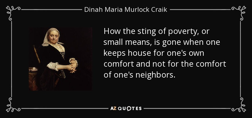 How the sting of poverty, or small means, is gone when one keeps house for one's own comfort and not for the comfort of one's neighbors. - Dinah Maria Murlock Craik
