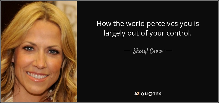 How the world perceives you is largely out of your control. - Sheryl Crow