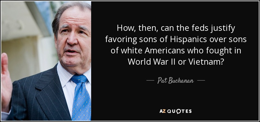 How, then, can the feds justify favoring sons of Hispanics over sons of white Americans who fought in World War II or Vietnam? - Pat Buchanan