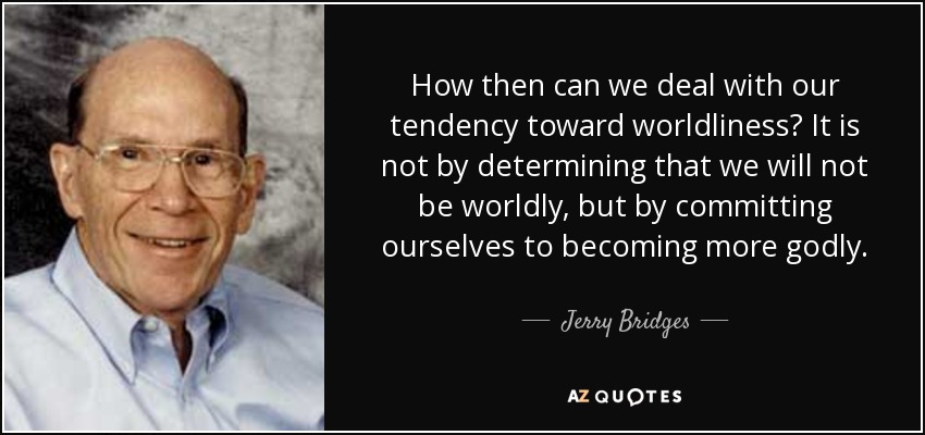 How then can we deal with our tendency toward worldliness? It is not by determining that we will not be worldly, but by committing ourselves to becoming more godly. - Jerry Bridges