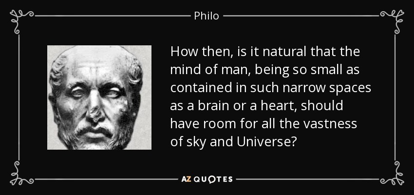 How then, is it natural that the mind of man, being so small as contained in such narrow spaces as a brain or a heart, should have room for all the vastness of sky and Universe? - Philo