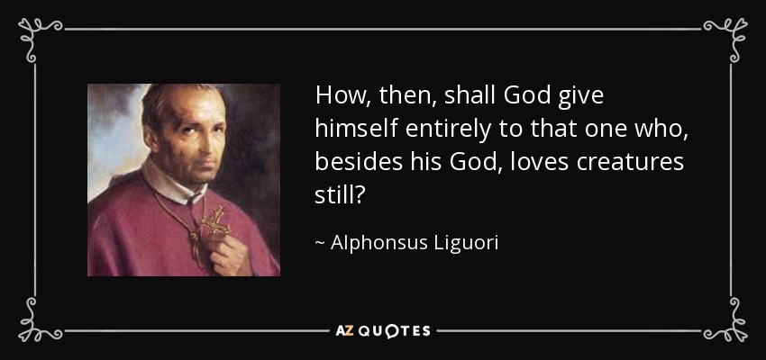How, then, shall God give himself entirely to that one who, besides his God, loves creatures still? - Alphonsus Liguori
