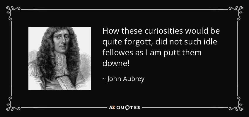 How these curiosities would be quite forgott, did not such idle fellowes as I am putt them downe! - John Aubrey