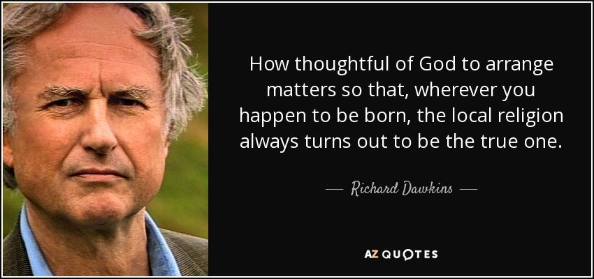 How thoughtful of God to arrange matters so that, wherever you happen to be born, the local religion always turns out to be the true one. - Richard Dawkins