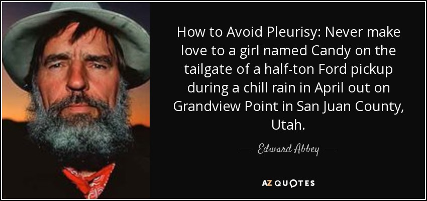 How to Avoid Pleurisy: Never make love to a girl named Candy on the tailgate of a half-ton Ford pickup during a chill rain in April out on Grandview Point in San Juan County, Utah. - Edward Abbey