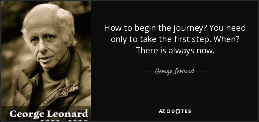 How to begin the journey? You need only to take the first step. When? There is always now. - George Leonard