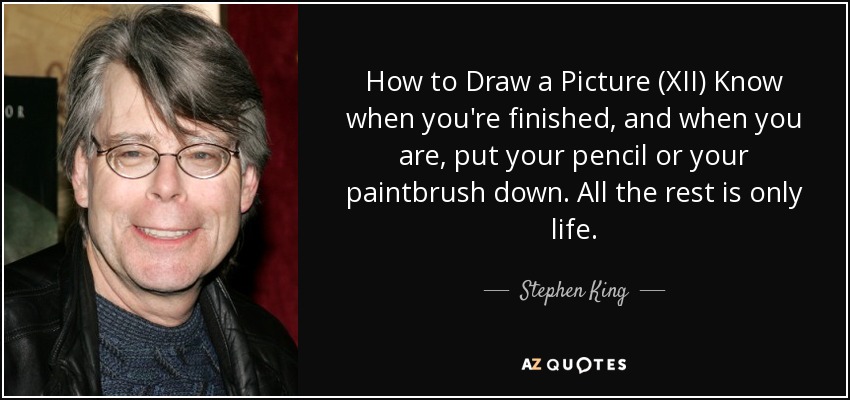 How to Draw a Picture (XII) Know when you're finished, and when you are, put your pencil or your paintbrush down. All the rest is only life. - Stephen King