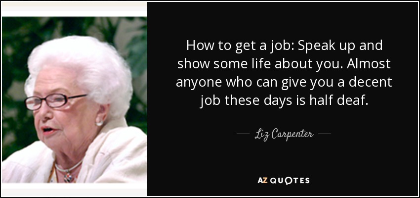 How to get a job: Speak up and show some life about you. Almost anyone who can give you a decent job these days is half deaf. - Liz Carpenter