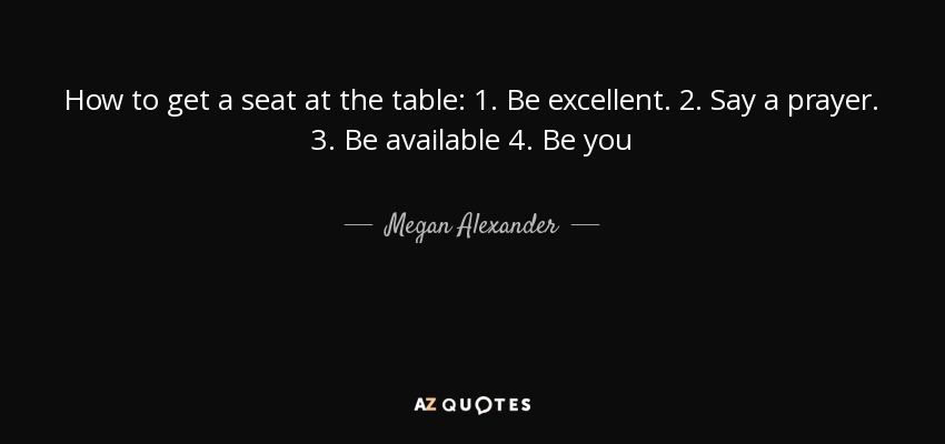 How to get a seat at the table: 1. Be excellent. 2. Say a prayer. 3. Be available 4. Be you - Megan Alexander
