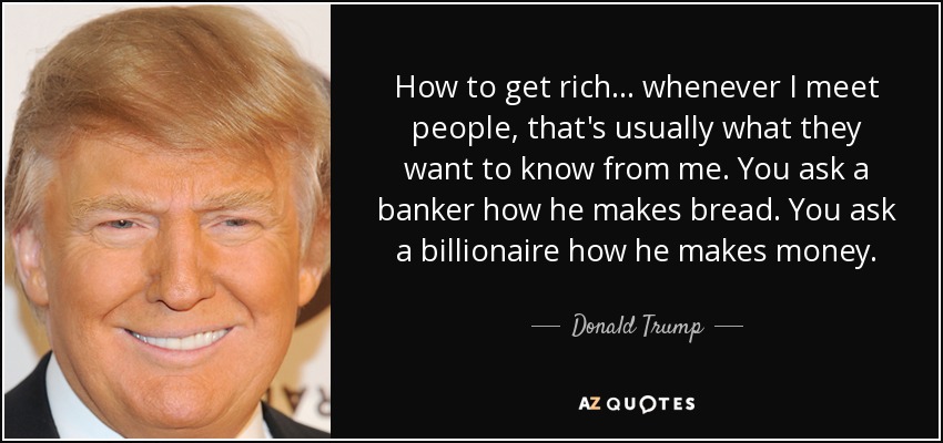 How to get rich ... whenever I meet people, that's usually what they want to know from me. You ask a banker how he makes bread. You ask a billionaire how he makes money. - Donald Trump