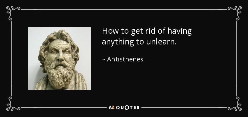How to get rid of having anything to unlearn. - Antisthenes