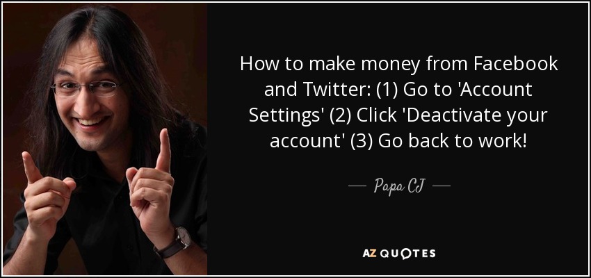How to make money from Facebook and Twitter: (1) Go to 'Account Settings' (2) Click 'Deactivate your account' (3) Go back to work! - Papa CJ